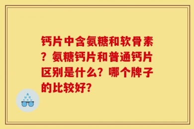 钙片中含氨糖和软骨素？氨糖钙片和普通钙片区别是什么？哪个牌子的比较好？