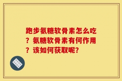 跑步氨糖软骨素怎么吃？氨糖软骨素有何作用？该如何获取呢？