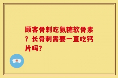 顾客骨刺吃氨糖软骨素？长骨刺需要一直吃钙片吗？