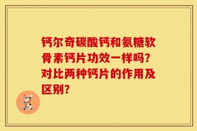 钙尔奇碳酸钙和氨糖软骨素钙片功效一样吗？对比两种钙片的作用及区别？