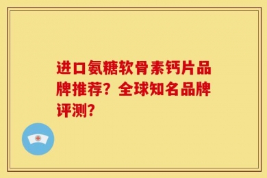 进口氨糖软骨素钙片品牌推荐？全球知名品牌评测？
