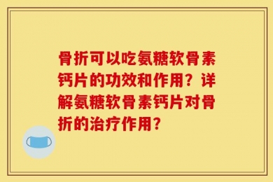 骨折可以吃氨糖软骨素钙片的功效和作用？详解氨糖软骨素钙片对骨折的治疗作用？