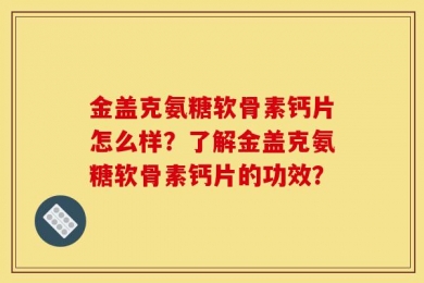 金盖克氨糖软骨素钙片怎么样？了解金盖克氨糖软骨素钙片的功效？