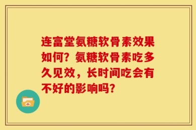 连富堂氨糖软骨素效果如何？氨糖软骨素吃多久见效，长时间吃会有不好的影响吗？