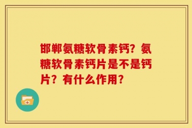 邯郸氨糖软骨素钙？氨糖软骨素钙片是不是钙片？有什么作用？