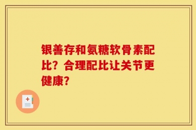 银善存和氨糖软骨素配比？合理配比让关节更健康？