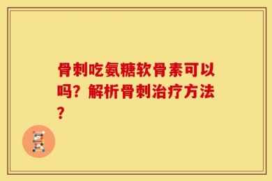 骨刺吃氨糖软骨素可以吗？解析骨刺治疗方法？