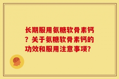 长期服用氨糖软骨素钙？关于氨糖软骨素钙的功效和服用注意事项？