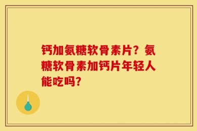 钙加氨糖软骨素片？氨糖软骨素加钙片年轻人能吃吗？