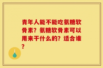 青年人能不能吃氨糖软骨素？氨糖软骨素可以用来干什么的？适合谁？
