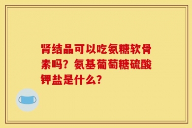 肾结晶可以吃氨糖软骨素吗？氨基葡萄糖硫酸钾盐是什么？