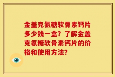 金盖克氨糖软骨素钙片多少钱一盒？了解金盖克氨糖软骨素钙片的价格和使用方法？