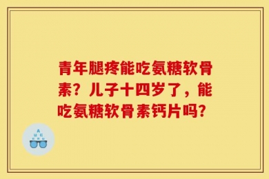 青年腿疼能吃氨糖软骨素？儿子十四岁了，能吃氨糖软骨素钙片吗？