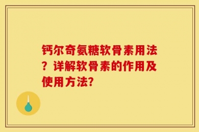 钙尔奇氨糖软骨素用法？详解软骨素的作用及使用方法？