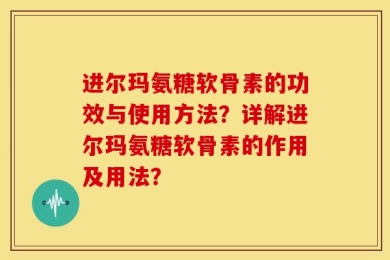 进尔玛氨糖软骨素的功效与使用方法？详解进尔玛氨糖软骨素的作用及用法？