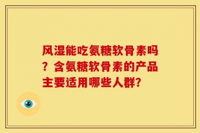 风湿能吃氨糖软骨素吗？含氨糖软骨素的产品主要适用哪些人群？