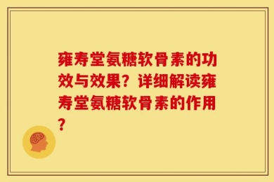 雍寿堂氨糖软骨素的功效与效果？详细解读雍寿堂氨糖软骨素的作用？