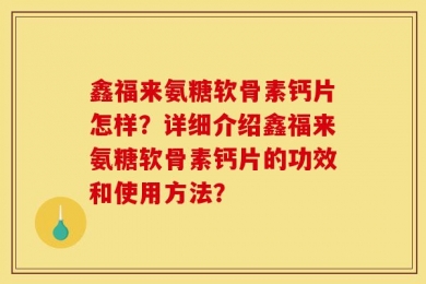 鑫福来氨糖软骨素钙片怎样？详细介绍鑫福来氨糖软骨素钙片的功效和使用方法？