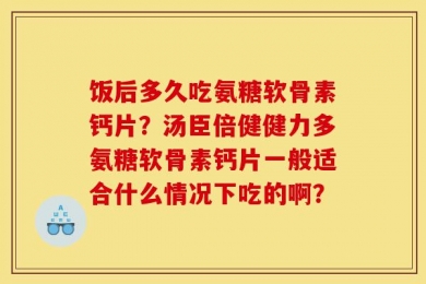 饭后多久吃氨糖软骨素钙片？汤臣倍健健力多氨糖软骨素钙片一般适合什么情况下吃的啊？