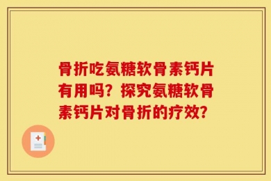 骨折吃氨糖软骨素钙片有用吗？探究氨糖软骨素钙片对骨折的疗效？