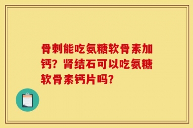 骨刺能吃氨糖软骨素加钙？肾结石可以吃氨糖软骨素钙片吗？
