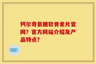 钙尔奇氨糖软骨素片官网？官方网站介绍及产品特点？