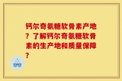 钙尔奇氨糖软骨素产地？了解钙尔奇氨糖软骨素的生产地和质量保障？