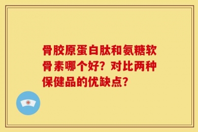 骨胶原蛋白肽和氨糖软骨素哪个好？对比两种保健品的优缺点？
