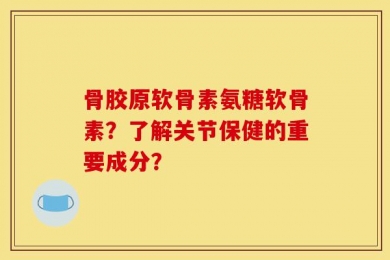 骨胶原软骨素氨糖软骨素？了解关节保健的重要成分？