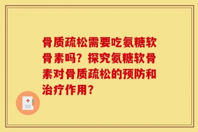骨质疏松需要吃氨糖软骨素吗？探究氨糖软骨素对骨质疏松的预防和治疗作用？