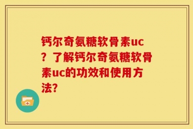 钙尔奇氨糖软骨素uc？了解钙尔奇氨糖软骨素uc的功效和使用方法？