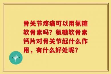 骨关节疼痛可以用氨糖软骨素吗？氨糖软骨素钙片对骨关节起什么作用，有什么好处呢？
