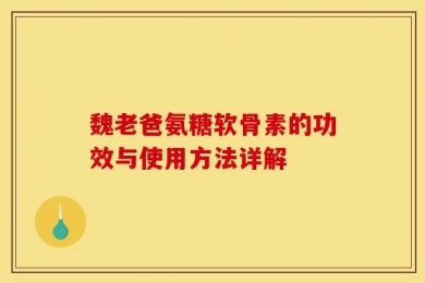 魏老爸氨糖软骨素的功效与使用方法详解