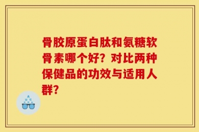 骨胶原蛋白肽和氨糖软骨素哪个好？对比两种保健品的功效与适用人群？