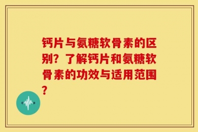 钙片与氨糖软骨素的区别？了解钙片和氨糖软骨素的功效与适用范围？