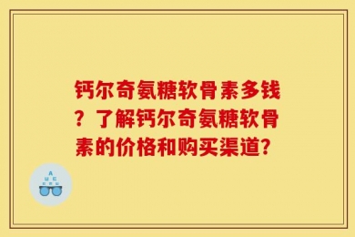 钙尔奇氨糖软骨素多钱？了解钙尔奇氨糖软骨素的价格和购买渠道？
