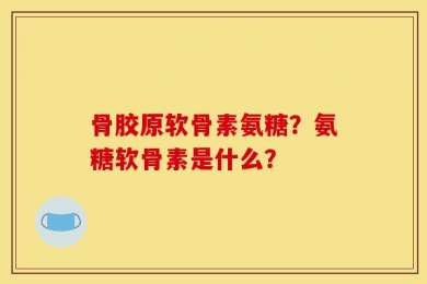 骨胶原软骨素氨糖？氨糖软骨素是什么？