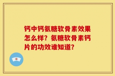 钙中钙氨糖软骨素效果怎么样？氨糖软骨素钙片的功效谁知道？