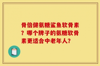 骨倍健氨糖鲨鱼软骨素？哪个牌子的氨糖软骨素更适合中老年人？