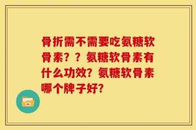 骨折需不需要吃氨糖软骨素？？氨糖软骨素有什么功效？氨糖软骨素哪个牌子好？