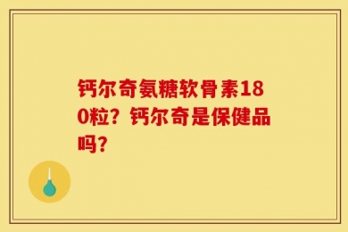 钙尔奇氨糖软骨素180粒？钙尔奇是保健品吗？