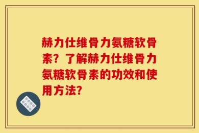 赫力仕维骨力氨糖软骨素？了解赫力仕维骨力氨糖软骨素的功效和使用方法？
