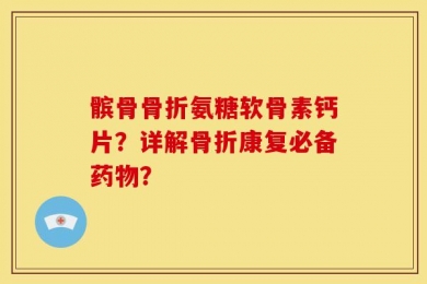 髌骨骨折氨糖软骨素钙片？详解骨折康复必备药物？