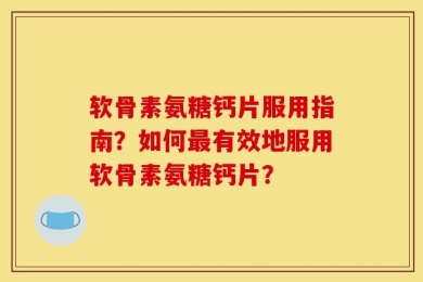 软骨素氨糖钙片服用指南？如何最有效地服用软骨素氨糖钙片？