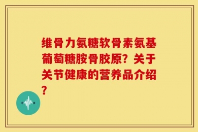 维骨力氨糖软骨素氨基葡萄糖胺骨胶原？关于关节健康的营养品介绍？