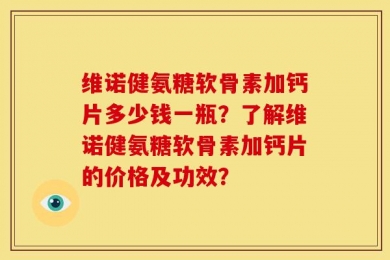 维诺健氨糖软骨素加钙片多少钱一瓶？了解维诺健氨糖软骨素加钙片的价格及功效？