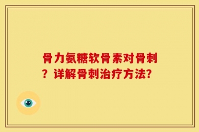 骨力氨糖软骨素对骨刺？详解骨刺治疗方法？