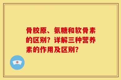 骨胶原、氨糖和软骨素的区别？详解三种营养素的作用及区别？