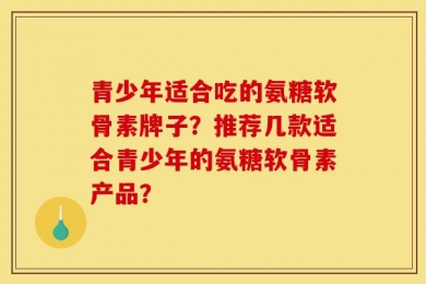 青少年适合吃的氨糖软骨素牌子？推荐几款适合青少年的氨糖软骨素产品？