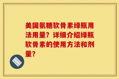 美国氨糖软骨素绿瓶用法用量？详细介绍绿瓶软骨素的使用方法和剂量？